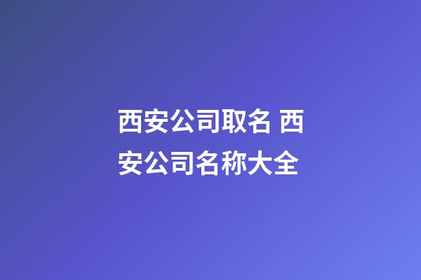 西安公司取名 西安公司名称大全-第1张-公司起名-玄机派